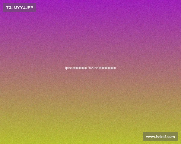 lplnest全国电子竞技大赛 2020nest全国电子竞技大赛官网 lplnest全国电子竞技大赛 2020nest全国电子竞技大赛官网